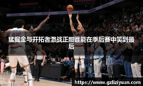 猛掘金与开拓者激战正酣谁能在季后赛中笑到最后
