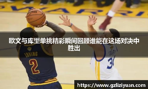 欧文与库里单挑精彩瞬间回顾谁能在这场对决中胜出