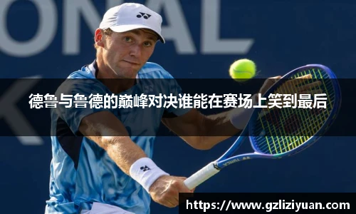 德鲁与鲁德的巅峰对决谁能在赛场上笑到最后