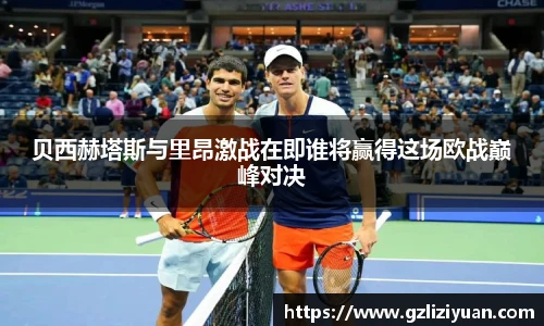 贝西赫塔斯与里昂激战在即谁将赢得这场欧战巅峰对决