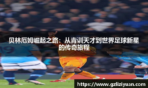 贝林厄姆崛起之路：从青训天才到世界足球新星的传奇旅程